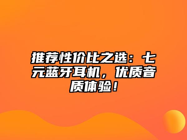 推薦性價比之選：七元藍牙耳機，優(yōu)質(zhì)音質(zhì)體驗！