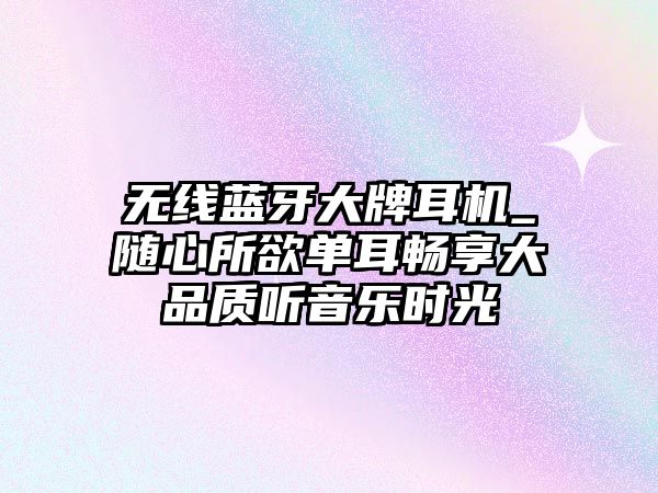 無線藍(lán)牙大牌耳機(jī)_隨心所欲單耳暢享大品質(zhì)聽音樂時(shí)光