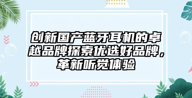 創(chuàng)新國產(chǎn)藍(lán)牙耳機(jī)的卓越品牌探索優(yōu)選好品牌，革新聽覺體驗(yàn)