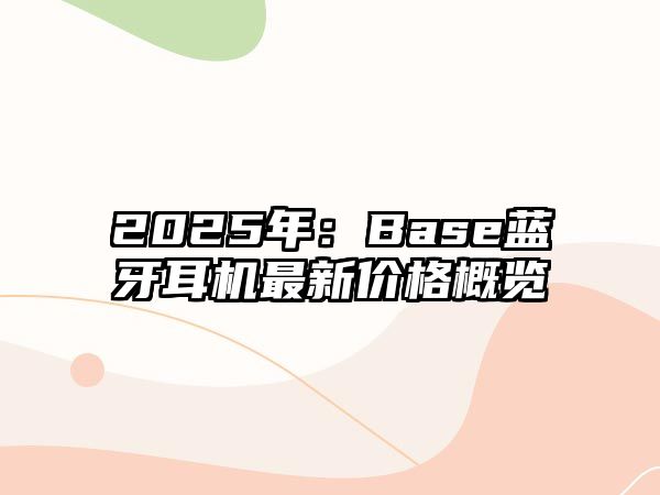 2025年：Base藍(lán)牙耳機(jī)最新價(jià)格概覽