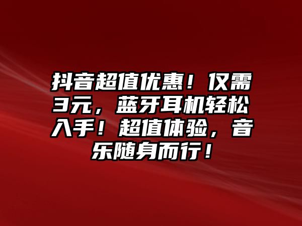 抖音超值優(yōu)惠！僅需3元，藍(lán)牙耳機(jī)輕松入手！超值體驗(yàn)，音樂(lè)隨身而行！