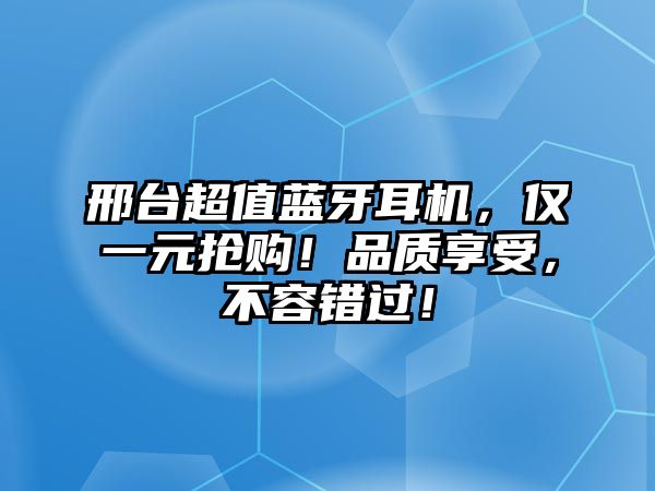 邢臺超值藍牙耳機，僅一元搶購！品質(zhì)享受，不容錯過！