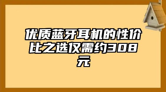 優(yōu)質(zhì)藍牙耳機的性價比之選僅需約308元