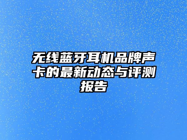無線藍(lán)牙耳機(jī)品牌聲卡的最新動(dòng)態(tài)與評(píng)測報(bào)告