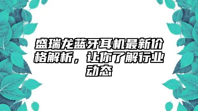 盛瑞龍藍(lán)牙耳機(jī)最新價(jià)格解析，讓你了解行業(yè)動(dòng)態(tài)