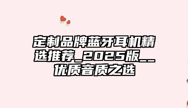 定制品牌藍牙耳機精選推薦_2025版__優(yōu)質(zhì)音質(zhì)之選