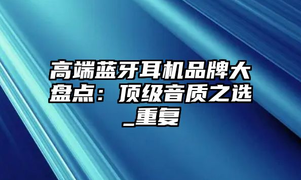 高端藍牙耳機品牌大盤點：頂級音質(zhì)之選_重復(fù)