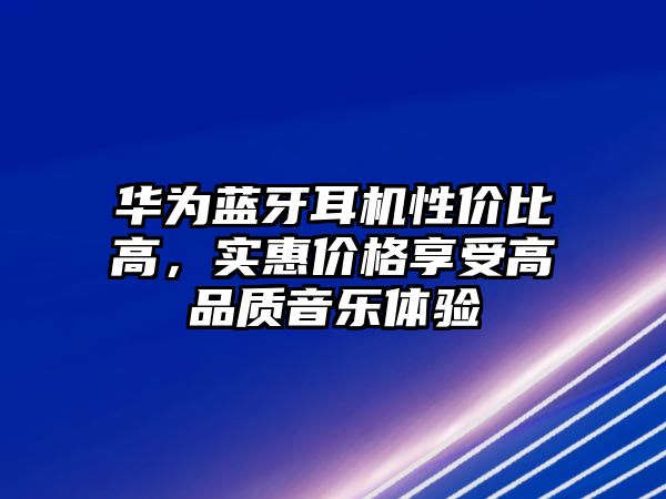 華為藍(lán)牙耳機(jī)性價(jià)比高，實(shí)惠價(jià)格享受高品質(zhì)音樂體驗(yàn)
