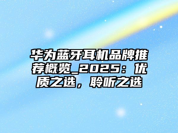 華為藍(lán)牙耳機品牌推薦概覽_2025：優(yōu)質(zhì)之選，聆聽之選
