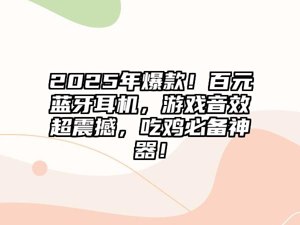 2025年爆款！百元藍(lán)牙耳機(jī)，游戲音效超震撼，吃雞必備神器！