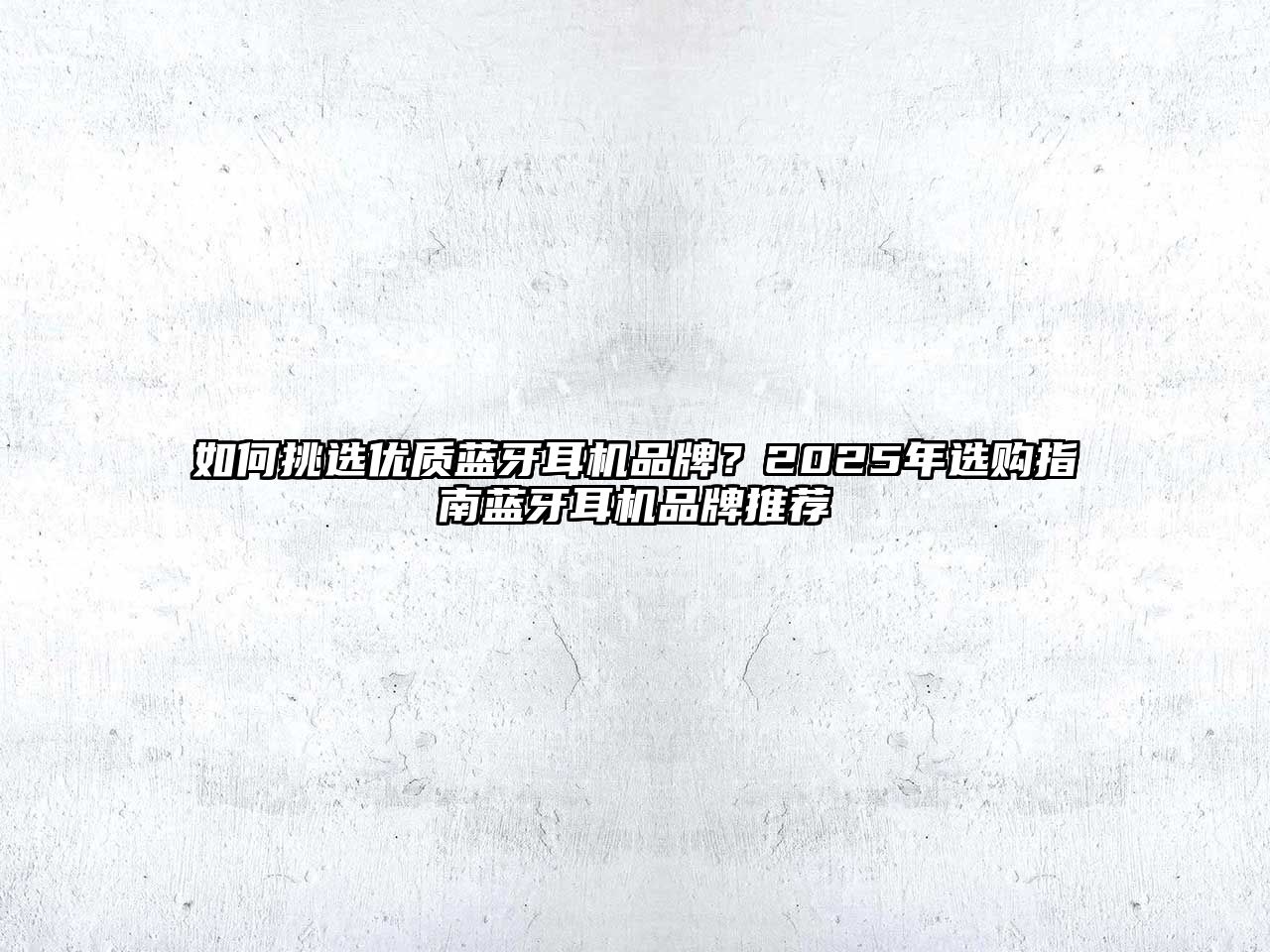 如何挑選優(yōu)質(zhì)藍牙耳機品牌？2025年選購指南藍牙耳機品牌推薦