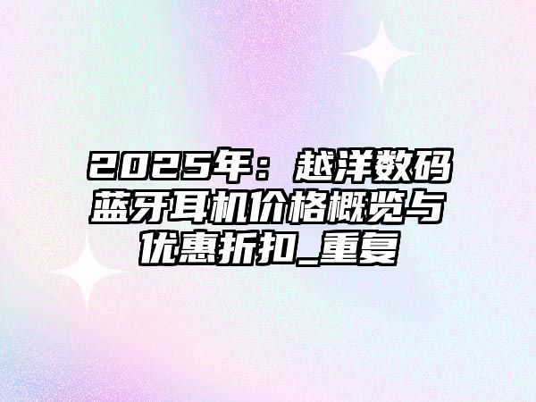 2025年：越洋數(shù)碼藍(lán)牙耳機(jī)價(jià)格概覽與優(yōu)惠折扣_重復(fù)