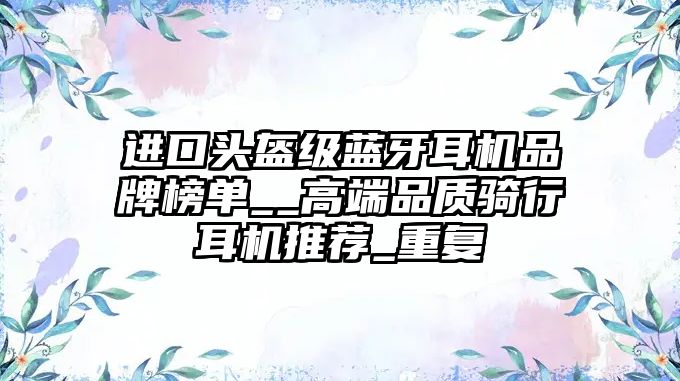 進(jìn)口頭盔級(jí)藍(lán)牙耳機(jī)品牌榜單__高端品質(zhì)騎行耳機(jī)推薦_重復(fù)