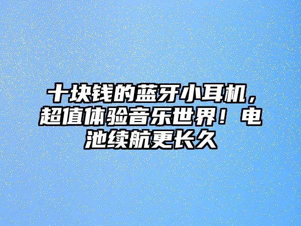 十塊錢的藍(lán)牙小耳機(jī)，超值體驗音樂世界！電池續(xù)航更長久