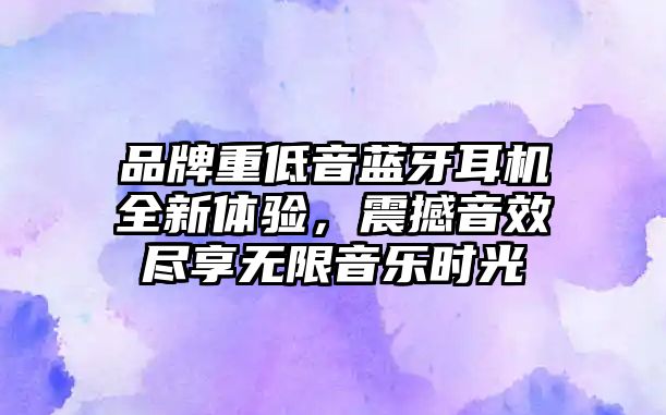 品牌重低音藍牙耳機全新體驗，震撼音效盡享無限音樂時光