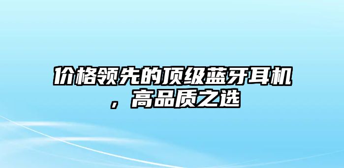 價(jià)格領(lǐng)先的頂級(jí)藍(lán)牙耳機(jī)，高品質(zhì)之選