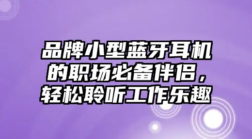品牌小型藍(lán)牙耳機(jī)的職場(chǎng)必備伴侶，輕松聆聽工作樂趣
