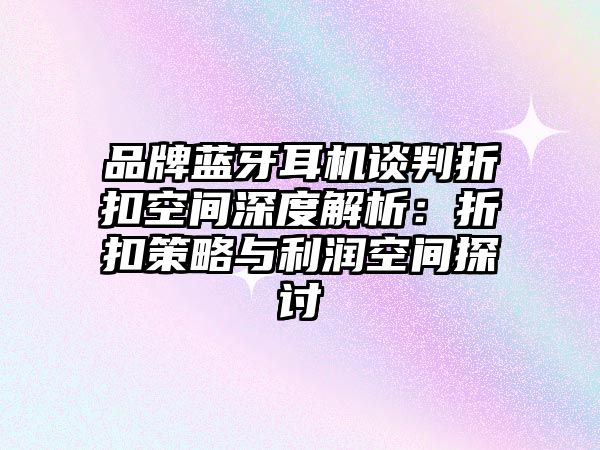 品牌藍牙耳機談判折扣空間深度解析：折扣策略與利潤空間探討