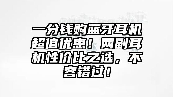一分錢(qián)購(gòu)藍(lán)牙耳機(jī)超值優(yōu)惠！兩副耳機(jī)性?xún)r(jià)比之選，不容錯(cuò)過(guò)！