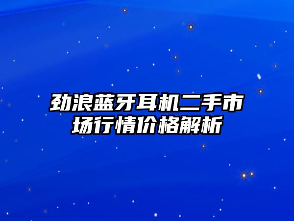 勁浪藍(lán)牙耳機(jī)二手市場(chǎng)行情價(jià)格解析