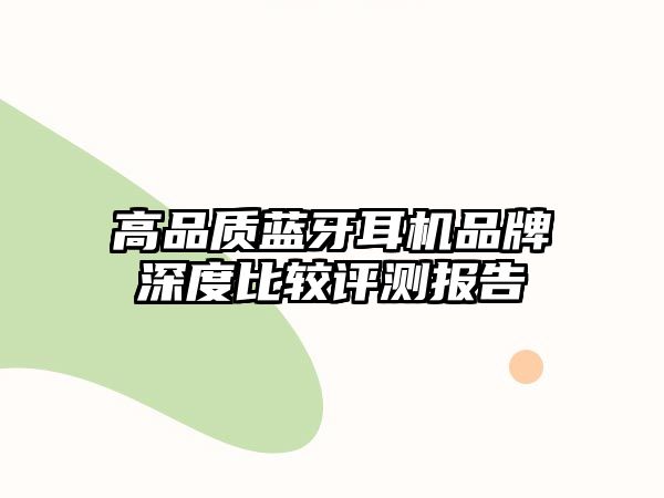 高品質(zhì)藍(lán)牙耳機(jī)品牌深度比較評測報告