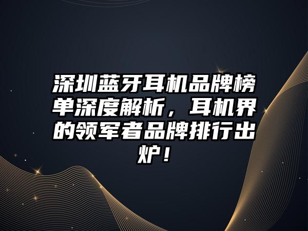 深圳藍牙耳機品牌榜單深度解析，耳機界的領(lǐng)軍者品牌排行出爐！