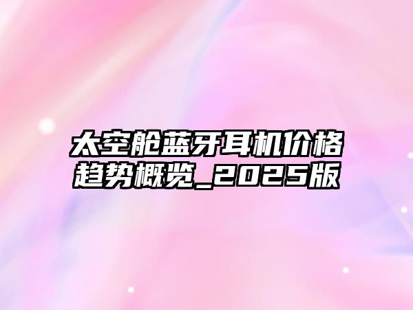 太空艙藍(lán)牙耳機(jī)價(jià)格趨勢(shì)概覽_2025版