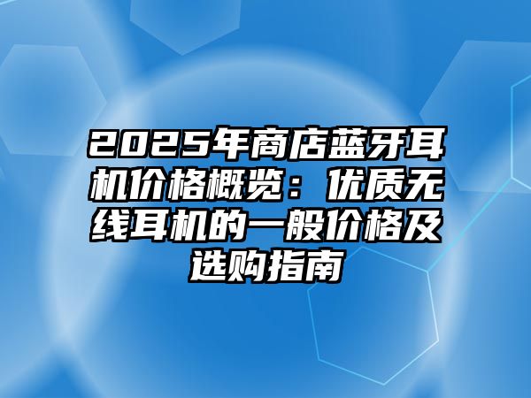 2025年商店藍牙耳機價格概覽：優(yōu)質(zhì)無線耳機的一般價格及選購指南