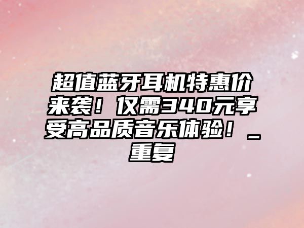 超值藍(lán)牙耳機(jī)特惠價(jià)來襲！僅需340元享受高品質(zhì)音樂體驗(yàn)！_重復(fù)