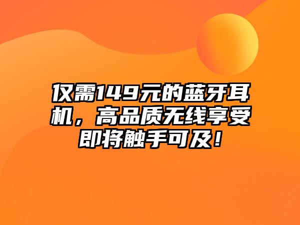 僅需149元的藍牙耳機，高品質(zhì)無線享受即將觸手可及！