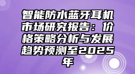 智能防水藍(lán)牙耳機市場研究報告：價格策略分析與發(fā)展趨勢預(yù)測至2025年