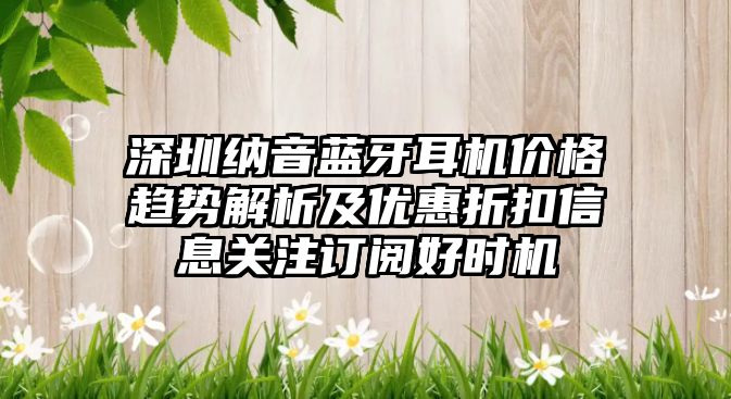 深圳納音藍(lán)牙耳機價格趨勢解析及優(yōu)惠折扣信息關(guān)注訂閱好時機