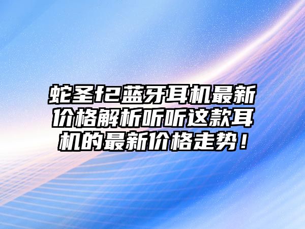 蛇圣f2藍牙耳機最新價格解析聽聽這款耳機的最新價格走勢！