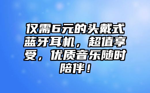 僅需6元的頭戴式藍(lán)牙耳機(jī)，超值享受，優(yōu)質(zhì)音樂隨時(shí)陪伴！