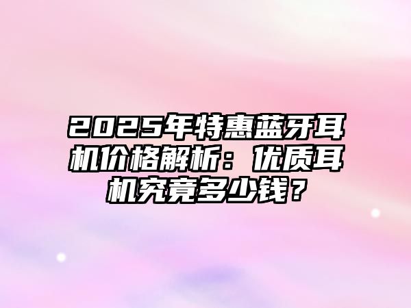 2025年特惠藍牙耳機價格解析：優(yōu)質(zhì)耳機究竟多少錢？