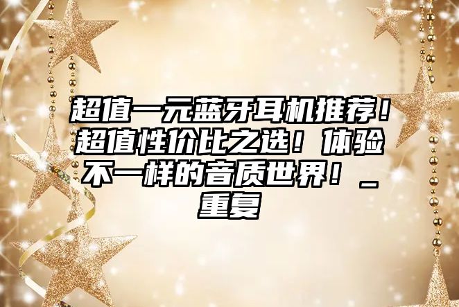 超值一元藍(lán)牙耳機(jī)推薦！超值性價(jià)比之選！體驗(yàn)不一樣的音質(zhì)世界！_重復(fù)