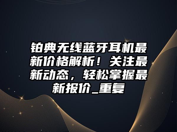 鉑典無線藍(lán)牙耳機(jī)最新價(jià)格解析！關(guān)注最新動(dòng)態(tài)，輕松掌握最新報(bào)價(jià)_重復(fù)