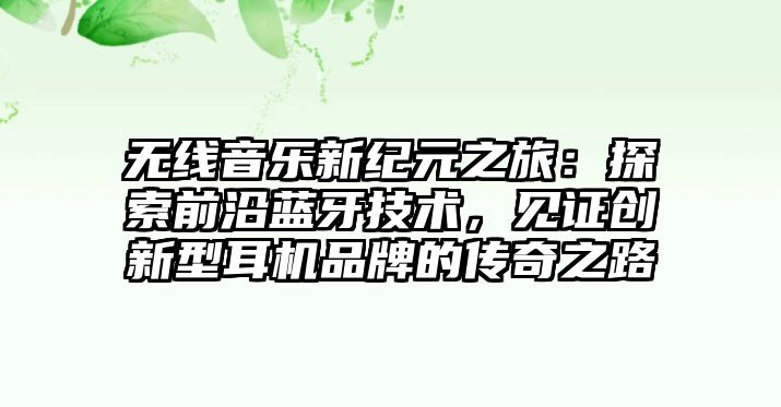 無線音樂新紀(jì)元之旅：探索前沿藍(lán)牙技術(shù)，見證創(chuàng)新型耳機品牌的傳奇之路
