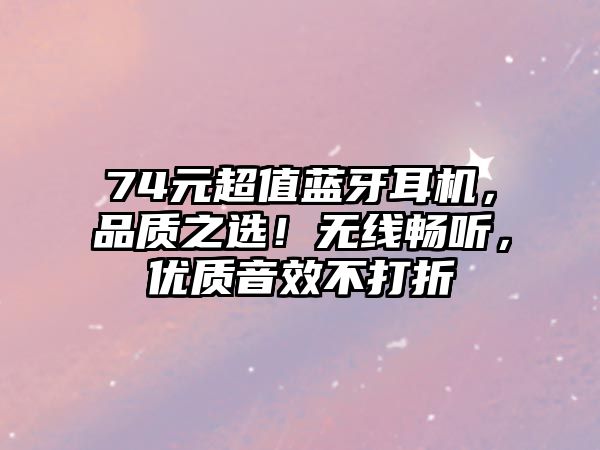 74元超值藍牙耳機，品質(zhì)之選！無線暢聽，優(yōu)質(zhì)音效不打折