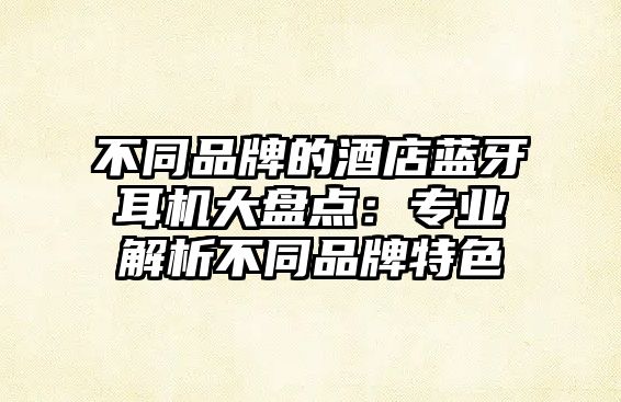 不同品牌的酒店藍牙耳機大盤點：專業(yè)解析不同品牌特色