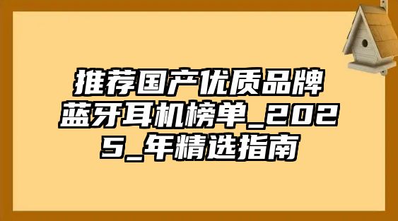 推薦國產(chǎn)優(yōu)質(zhì)品牌藍(lán)牙耳機(jī)榜單_2025_年精選指南