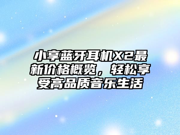 小享藍牙耳機X2最新價格概覽，輕松享受高品質(zhì)音樂生活
