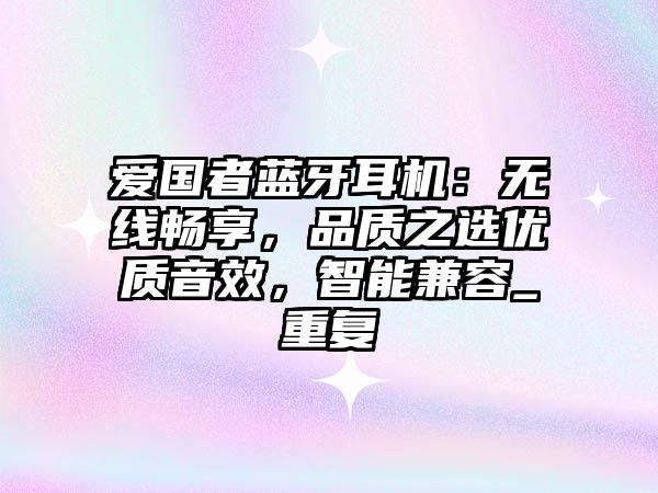 愛國者藍(lán)牙耳機：無線暢享，品質(zhì)之選優(yōu)質(zhì)音效，智能兼容_重復(fù)