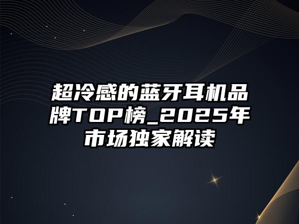 超冷感的藍(lán)牙耳機(jī)品牌TOP榜_2025年市場獨(dú)家解讀