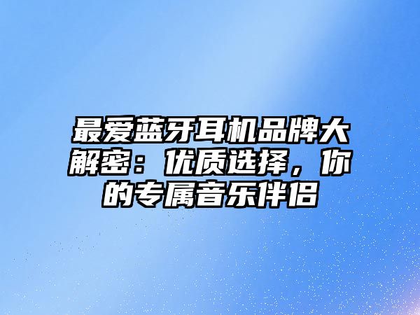 最愛藍牙耳機品牌大解密：優(yōu)質(zhì)選擇，你的專屬音樂伴侶