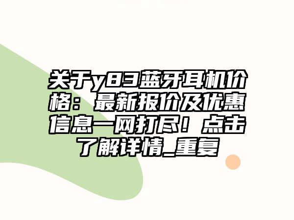 關(guān)于y83藍(lán)牙耳機(jī)價(jià)格：最新報(bào)價(jià)及優(yōu)惠信息一網(wǎng)打盡！點(diǎn)擊了解詳情_(kāi)重復(fù)