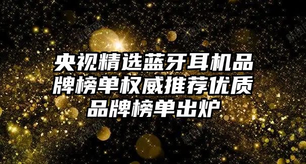 央視精選藍(lán)牙耳機(jī)品牌榜單權(quán)威推薦優(yōu)質(zhì)品牌榜單出爐