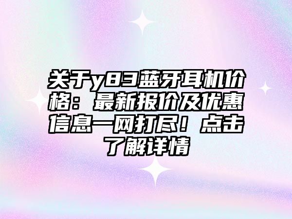 關于y83藍牙耳機價格：最新報價及優(yōu)惠信息一網(wǎng)打盡！點擊了解詳情