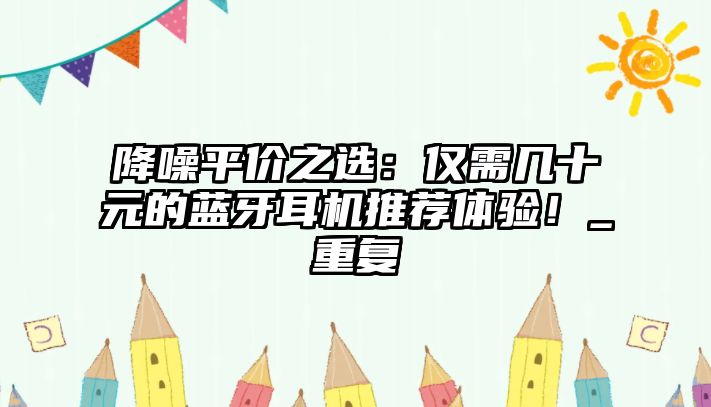 降噪平價(jià)之選：僅需幾十元的藍(lán)牙耳機(jī)推薦體驗(yàn)！_重復(fù)
