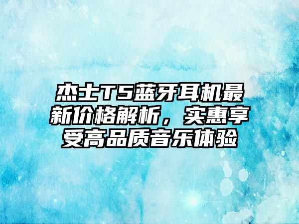 杰士T5藍牙耳機最新價格解析，實惠享受高品質音樂體驗